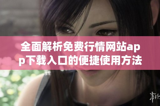 全面解析免费行情网站app下载入口的便捷使用方法与优势