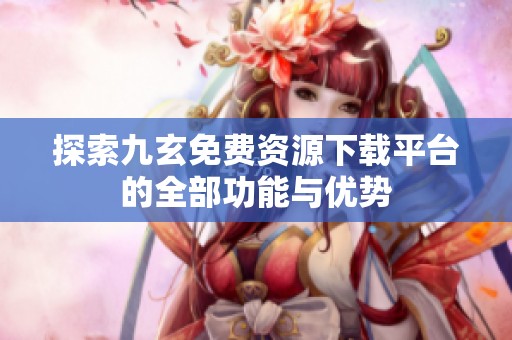 探索九玄免费资源下载平台的全部功能与优势