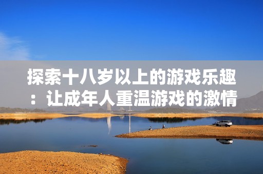 探索十八岁以上的游戏乐趣：让成年人重温游戏的激情与魅力