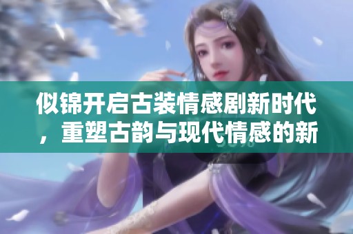 似锦开启古装情感剧新时代，重塑古韵与现代情感的新视角