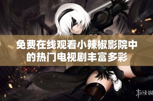 免费在线观看小辣椒影院中的热门电视剧丰富多彩