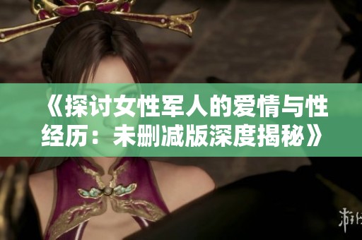 《探讨女性军人的爱情与性经历：未删减版深度揭秘》