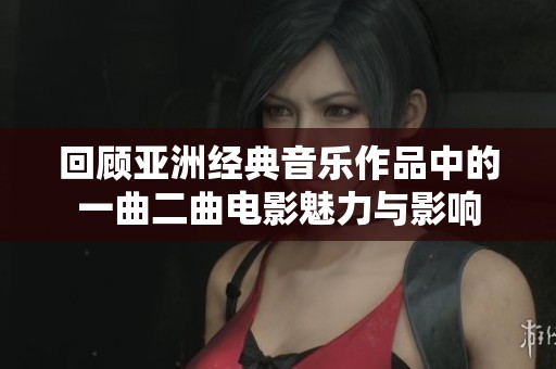回顾亚洲经典音乐作品中的一曲二曲电影魅力与影响