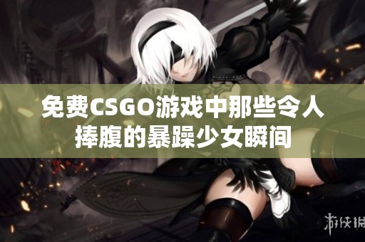 免费CSGO游戏中那些令人捧腹的暴躁少女瞬间