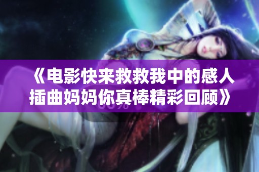 《电影快来救救我中的感人插曲妈妈你真棒精彩回顾》