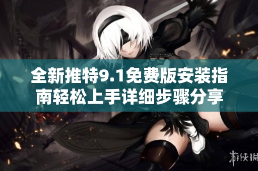 全新推特9.1免费版安装指南轻松上手详细步骤分享