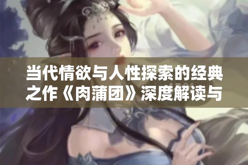 当代情欲与人性探索的经典之作《肉蒲团》深度解读与分析