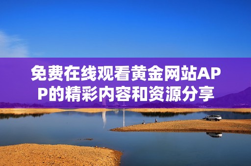 免费在线观看黄金网站APP的精彩内容和资源分享