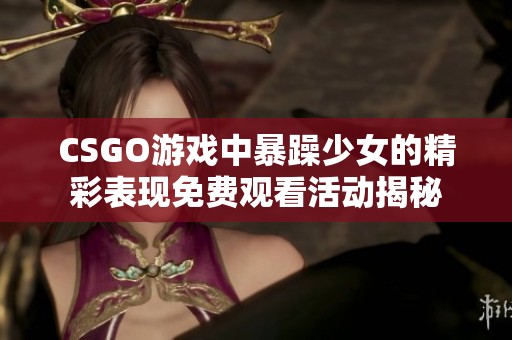 CSGO游戏中暴躁少女的精彩表现免费观看活动揭秘