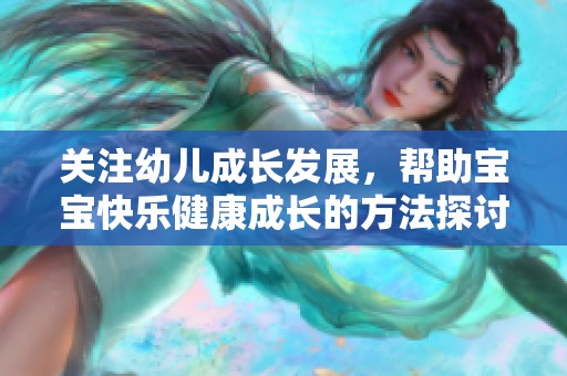 关注幼儿成长发展，帮助宝宝快乐健康成长的方法探讨