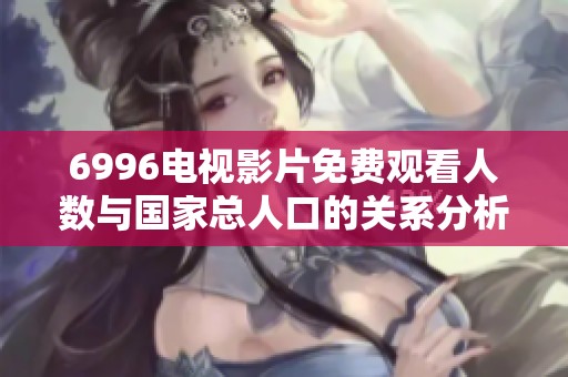 6996电视影片免费观看人数与国家总人口的关系分析