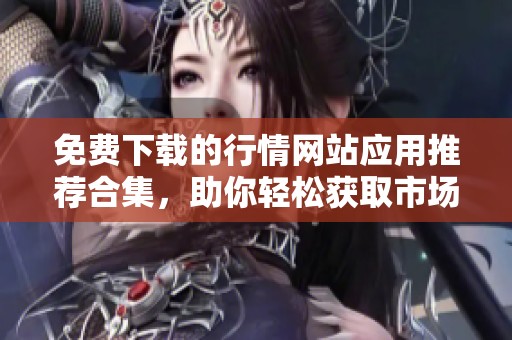 免费下载的行情网站应用推荐合集，助你轻松获取市场动态信息