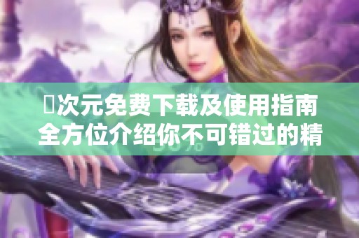 囧次元免费下载及使用指南全方位介绍你不可错过的精彩内容