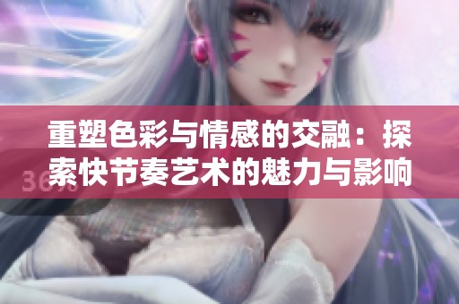 重塑色彩与情感的交融：探索快节奏艺术的魅力与影响