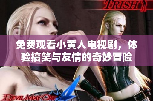免费观看小黄人电视剧，体验搞笑与友情的奇妙冒险