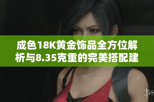 成色18K黄金饰品全方位解析与8.35克重的完美搭配建议