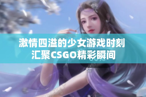 激情四溢的少女游戏时刻 汇聚CSGO精彩瞬间