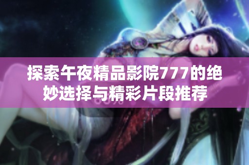 探索午夜精品影院777的绝妙选择与精彩片段推荐