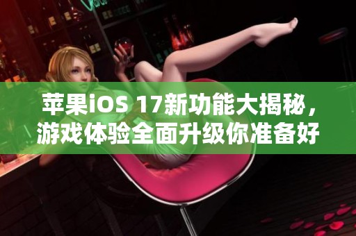 苹果iOS 17新功能大揭秘，游戏体验全面升级你准备好了吗