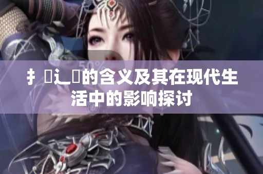 扌喿辶畐的含义及其在现代生活中的影响探讨