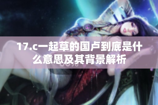 17.c一起草的国卢到底是什么意思及其背景解析