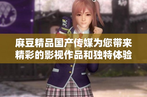 麻豆精品国产传媒为您带来精彩的影视作品和独特体验