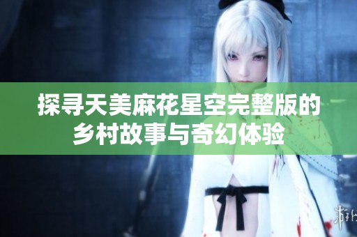 探寻天美麻花星空完整版的乡村故事与奇幻体验
