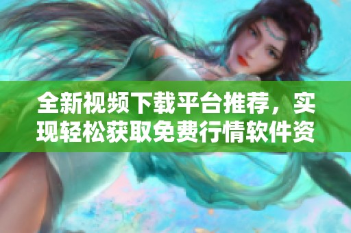 全新视频下载平台推荐，实现轻松获取免费行情软件资源