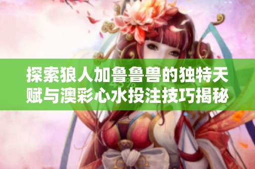 探索狼人加鲁鲁兽的独特天赋与澳彩心水投注技巧揭秘