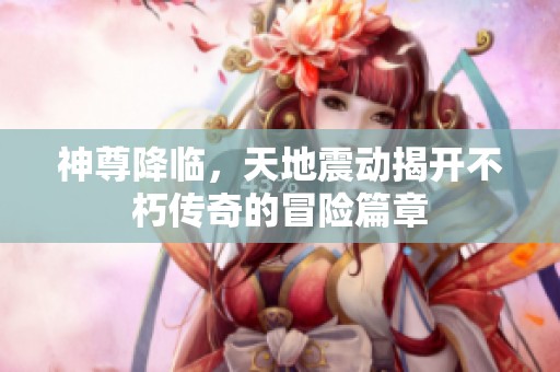 神尊降临，天地震动揭开不朽传奇的冒险篇章