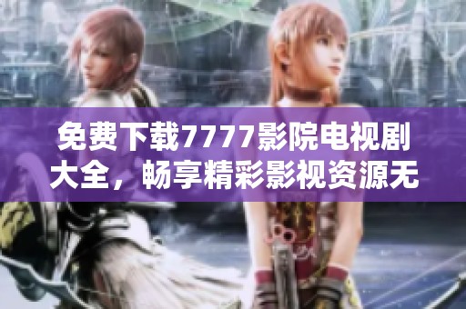 免费下载7777影院电视剧大全，畅享精彩影视资源无广告版