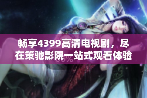 畅享4399高清电视剧，尽在策驰影院一站式观看体验