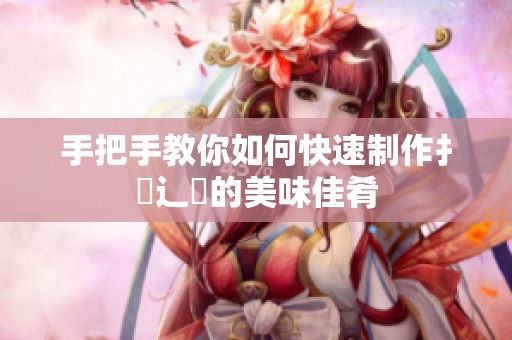 手把手教你如何快速制作扌喿辶畐的美味佳肴