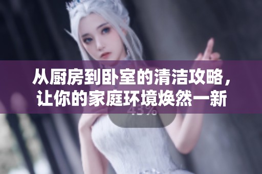 从厨房到卧室的清洁攻略，让你的家庭环境焕然一新