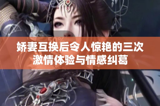 娇妻互换后令人惊艳的三次激情体验与情感纠葛
