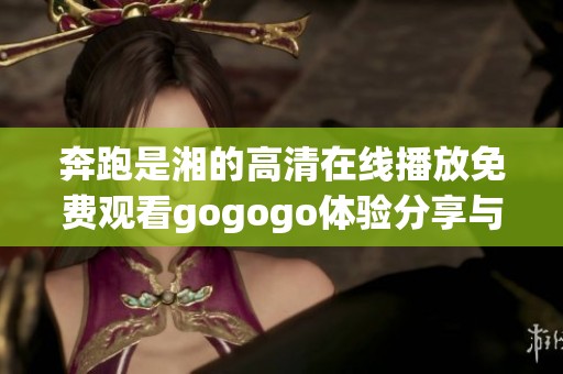 奔跑是湘的高清在线播放免费观看gogogo体验分享与解析