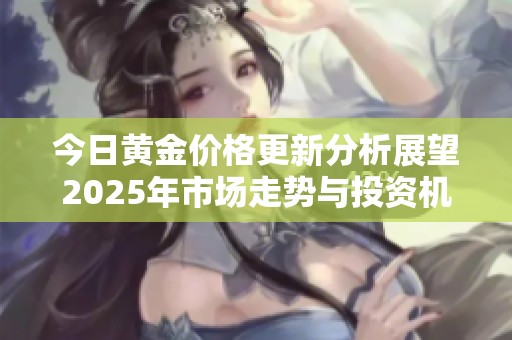 今日黄金价格更新分析展望2025年市场走势与投资机会
