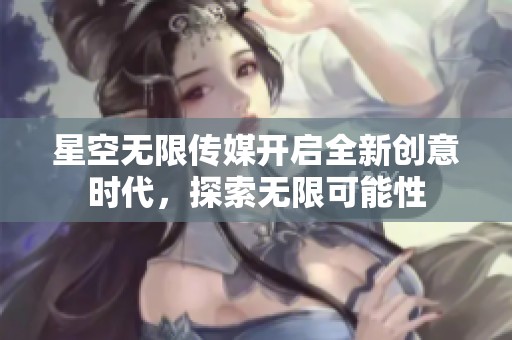 星空无限传媒开启全新创意时代，探索无限可能性