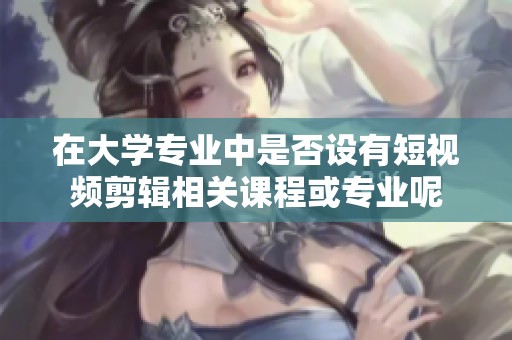 在大学专业中是否设有短视频剪辑相关课程或专业呢