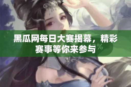 黑瓜网每日大赛揭幕，精彩赛事等你来参与