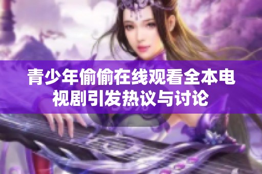 青少年偷偷在线观看全本电视剧引发热议与讨论
