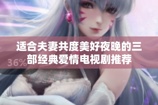 适合夫妻共度美好夜晚的三部经典爱情电视剧推荐