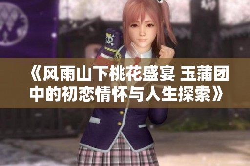 《风雨山下桃花盛宴 玉蒲团中的初恋情怀与人生探索》