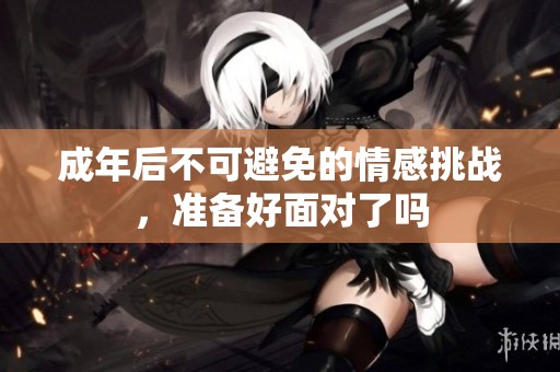 成年后不可避免的情感挑战，准备好面对了吗