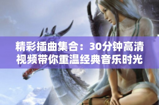 精彩插曲集合：30分钟高清视频带你重温经典音乐时光