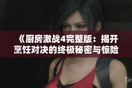 《厨房激战4完整版：揭开烹饪对决的终极秘密与惊险剧情》