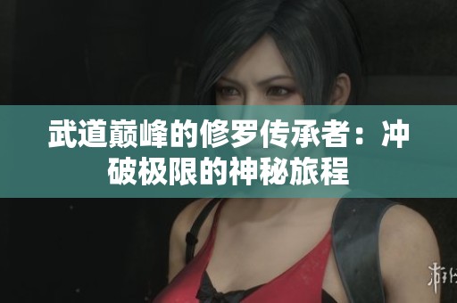 武道巅峰的修罗传承者：冲破极限的神秘旅程
