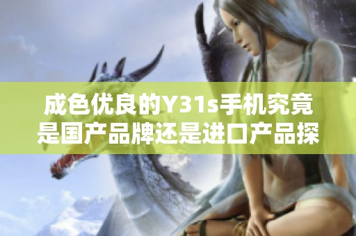 成色优良的Y31s手机究竟是国产品牌还是进口产品探讨