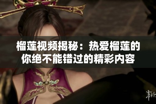 榴莲视频揭秘：热爱榴莲的你绝不能错过的精彩内容