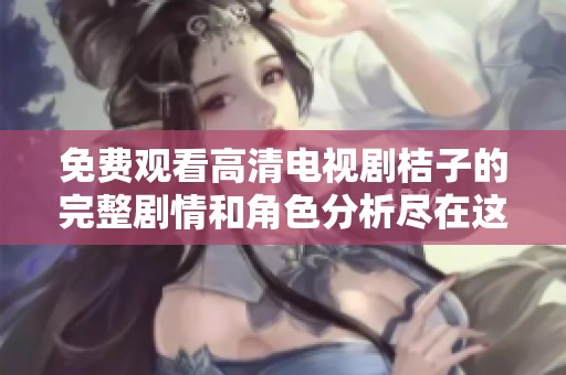 免费观看高清电视剧桔子的完整剧情和角色分析尽在这里